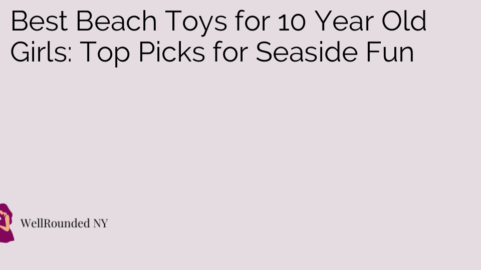 Best Beach Toys for 10 Year Old Girls: Top Picks for Seaside Fun