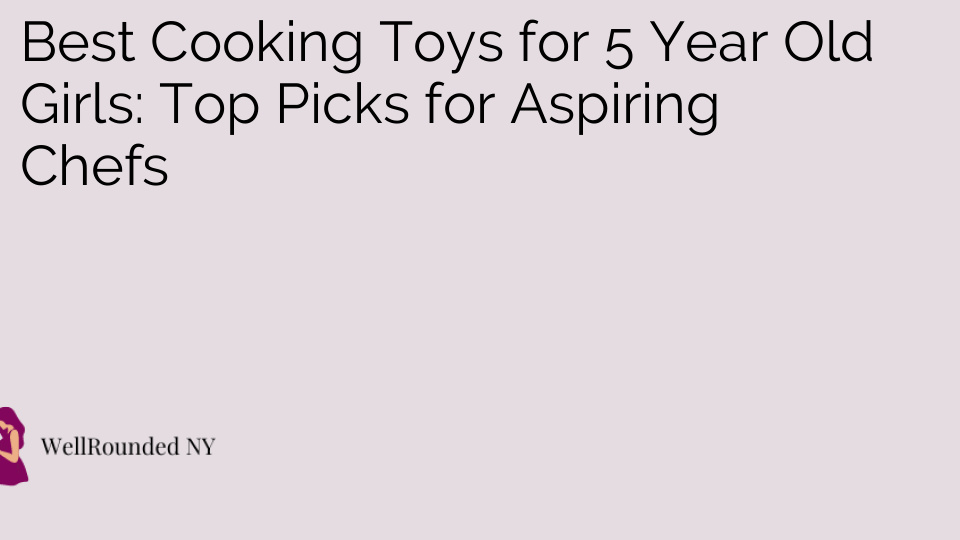 Best Cooking Toys for 5 Year Old Girls: Top Picks for Aspiring Chefs