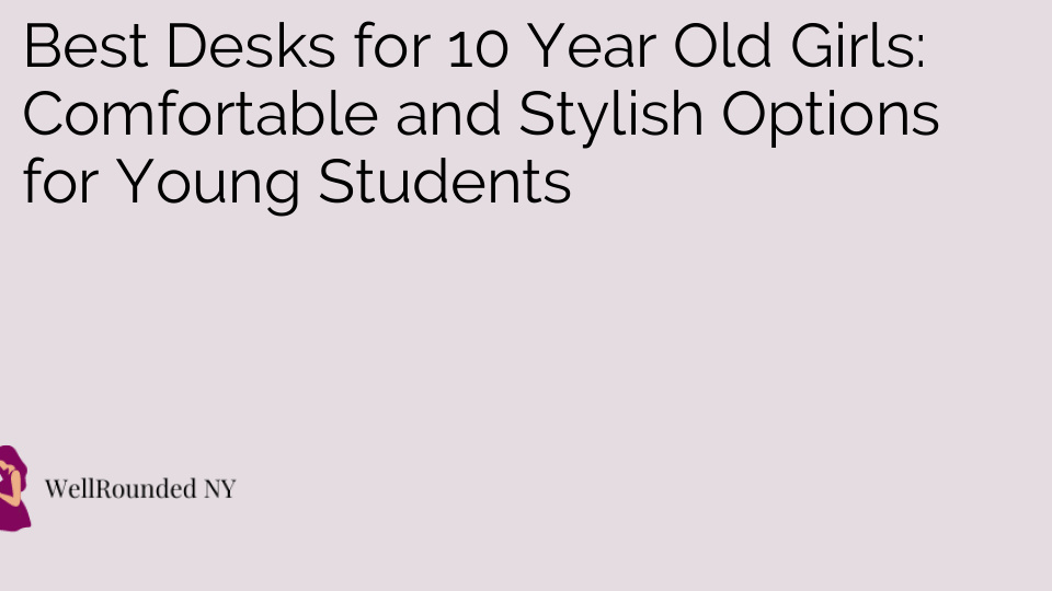 Best Desks for 10 Year Old Girls: Comfortable and Stylish Options for Young Students
