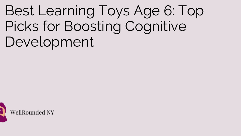 Best Learning Toys Age 6: Top Picks for Boosting Cognitive Development