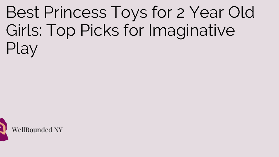 Best Princess Toys for 2 Year Old Girls: Top Picks for Imaginative Play