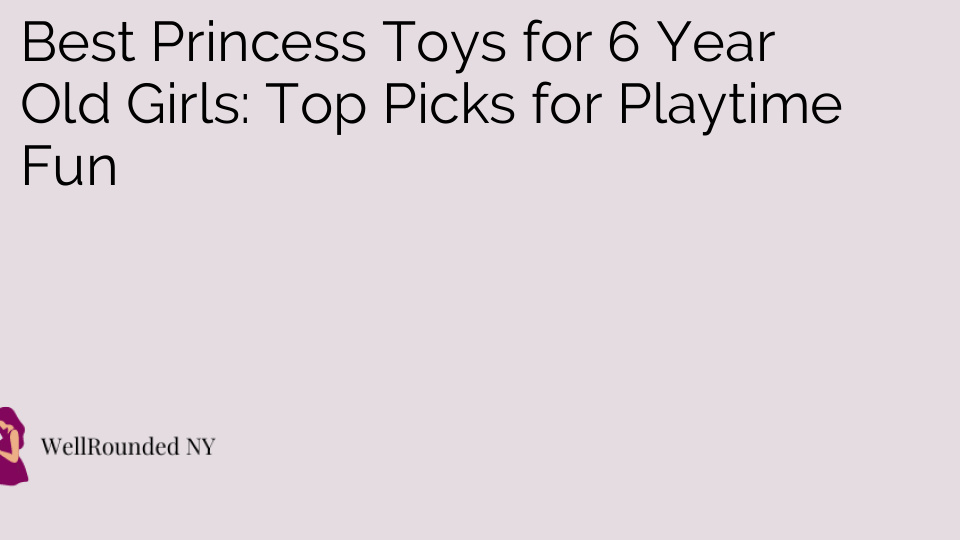 Best Princess Toys for 6 Year Old Girls: Top Picks for Playtime Fun