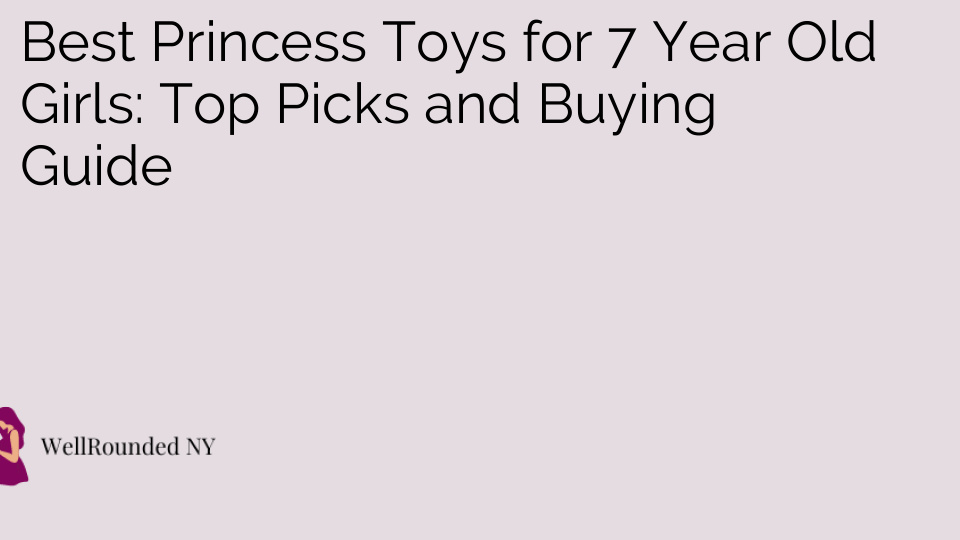 Best Princess Toys for 7 Year Old Girls: Top Picks and Buying Guide